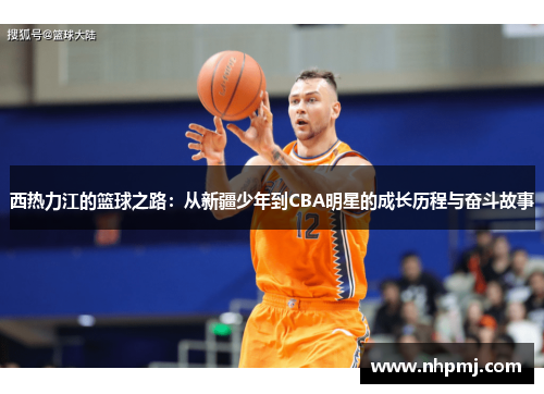 西热力江的篮球之路：从新疆少年到CBA明星的成长历程与奋斗故事