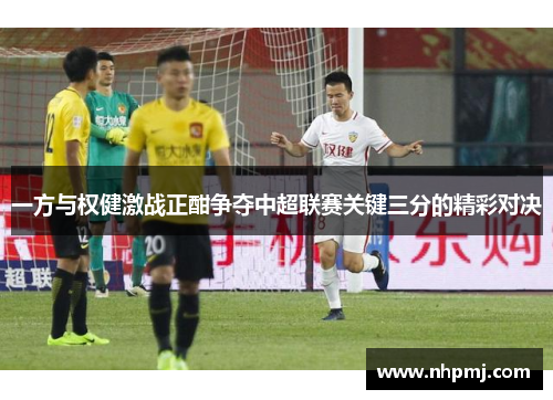 一方与权健激战正酣争夺中超联赛关键三分的精彩对决