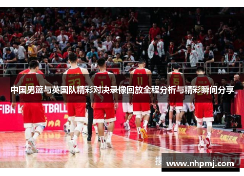 中国男篮与英国队精彩对决录像回放全程分析与精彩瞬间分享