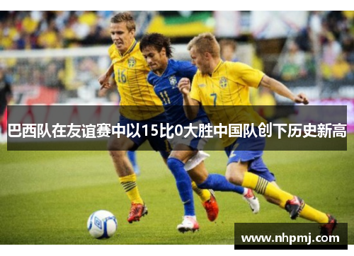 巴西队在友谊赛中以15比0大胜中国队创下历史新高