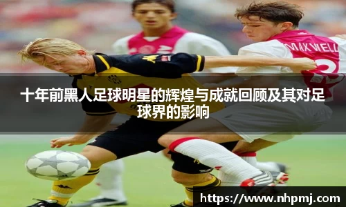 十年前黑人足球明星的辉煌与成就回顾及其对足球界的影响